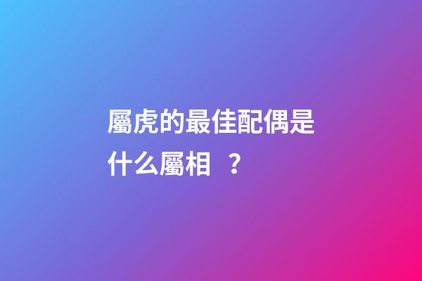 屬虎的最佳配偶是什么屬相？
